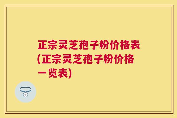 正宗灵芝孢子粉价格表(正宗灵芝孢子粉价格一览表) 正宗灵芝孢子粉价格表(正宗灵芝孢子粉价格一览表)