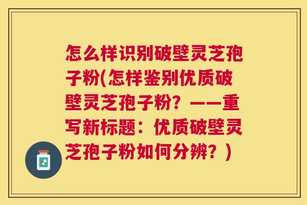 怎么样识别破壁灵芝孢子粉(怎样鉴别优质破壁灵芝孢子粉?——重写新标题:优质破壁灵芝孢子粉如何分辨?) 怎么样识别破壁灵芝孢子粉(怎样鉴别优质破壁灵芝孢子粉?——重写新标题:优质破壁灵芝孢子粉如何分辨?)
