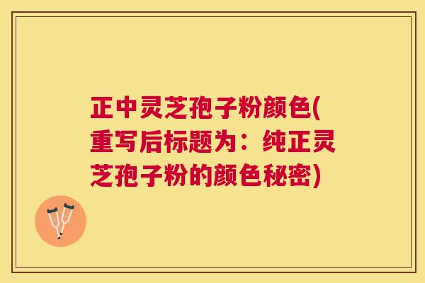 正中灵芝孢子粉颜色(重写后标题为：纯正灵芝孢子粉的颜色秘密)