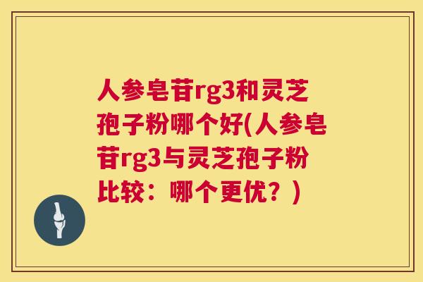 人参皂苷rg3和灵芝孢子粉哪个好(人参皂苷rg3与灵芝孢子粉比较:哪个更优?) 人参皂苷rg3和灵芝孢子粉哪个好(人参皂苷rg3与灵芝孢子粉比较:哪个更优?)