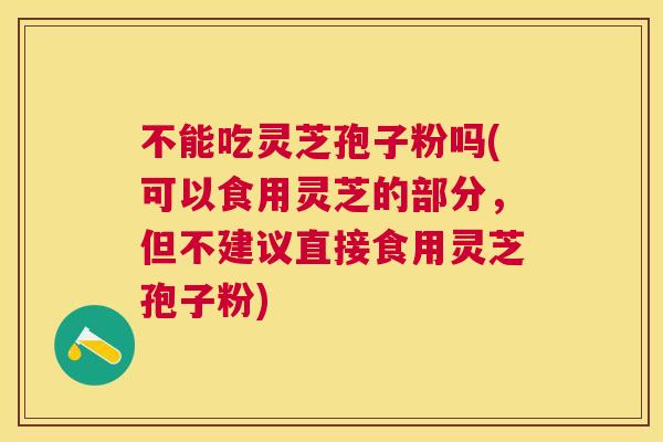 不能吃灵芝孢子粉吗(可以食用灵芝的部分，但不建议直接食用灵芝孢子粉)