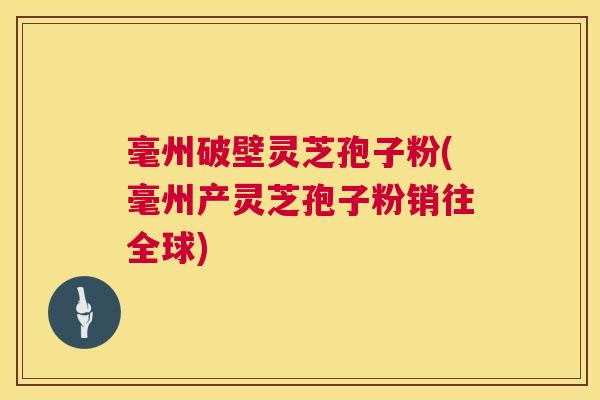毫州破壁灵芝孢子粉(毫州产灵芝孢子粉销往全球) 毫州破壁灵芝孢子粉(毫州产灵芝孢子粉销往全球)