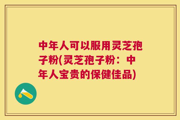 中年人可以服用灵芝孢子粉(灵芝孢子粉：中年人宝贵的保健佳品)