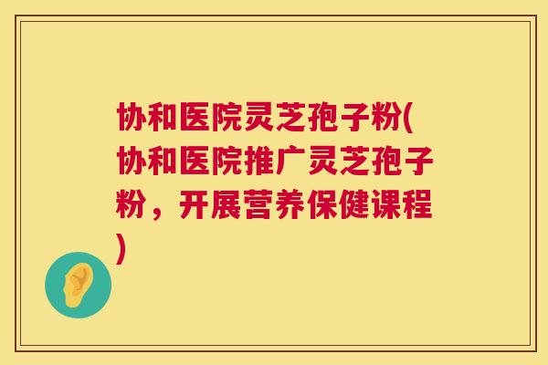协和医院灵芝孢子粉(协和医院推广灵芝孢子粉,开展营养保健课程) 协和医院灵芝孢子粉(协和医院推广灵芝孢子粉,开展营养保健课程)