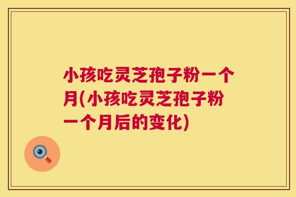 小孩吃灵芝孢子粉一个月(小孩吃灵芝孢子粉一个月后的变化) 小孩吃灵芝孢子粉一个月(小孩吃灵芝孢子粉一个月后的变化)