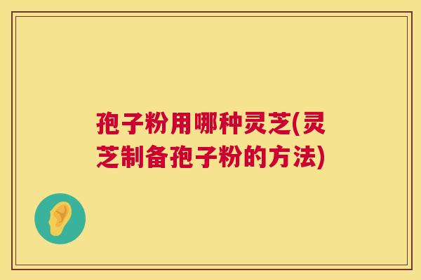 孢子粉用哪种灵芝(灵芝制备孢子粉的方法) 孢子粉用哪种灵芝(灵芝制备孢子粉的方法)