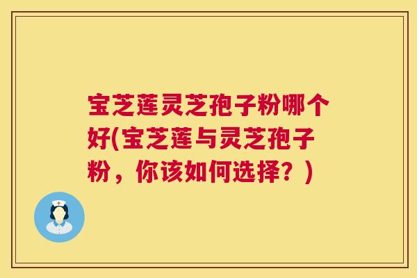 宝芝莲灵芝孢子粉哪个好(宝芝莲与灵芝孢子粉,你该如何选择?) 宝芝莲灵芝孢子粉哪个好(宝芝莲与灵芝孢子粉,你该如何选择?)