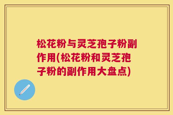 松花粉与灵芝孢子粉副作用(松花粉和灵芝孢子粉的副作用大盘点)