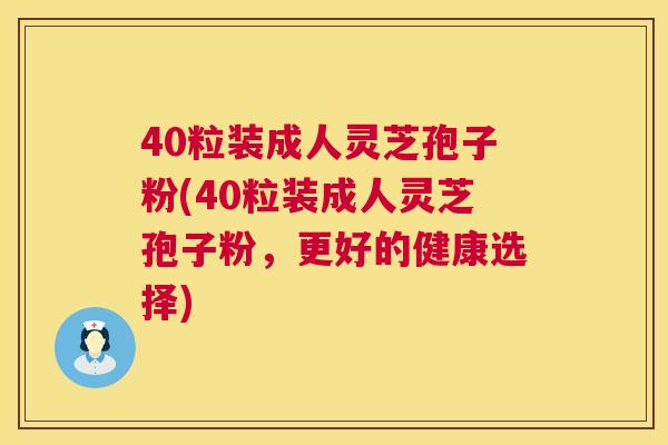 40粒装成人灵芝孢子粉(40粒装成人灵芝孢子粉，更好的健康选择)