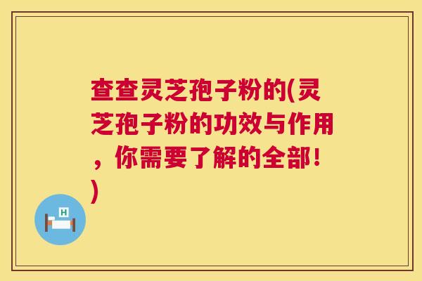 查查灵芝孢子粉的(灵芝孢子粉的功效与作用，你需要了解的全部！)