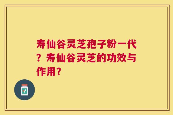 寿仙谷灵芝孢子粉一代？寿仙谷灵芝的功效与作用？