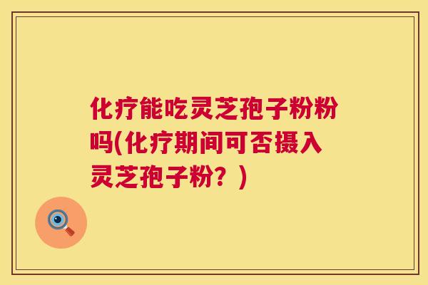 能吃灵芝孢子粉粉吗(期间可否摄入灵芝孢子粉？)