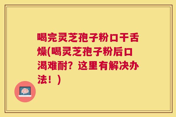 喝完灵芝孢子粉口干舌燥(喝灵芝孢子粉后口渴难耐?这里有解决办法!) 喝完灵芝孢子粉口干舌燥(喝灵芝孢子粉后口渴难耐?这里有解决办法!)