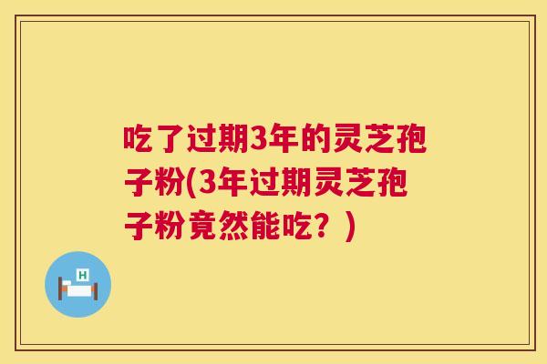 吃了过期3年的灵芝孢子粉(3年过期灵芝孢子粉竟然能吃?) 吃了过期3年的灵芝孢子粉(3年过期灵芝孢子粉竟然能吃?)