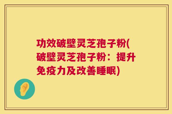 功效破壁灵芝孢子粉(破壁灵芝孢子粉:提升免疫力及改善) 功效破壁灵芝孢子粉(破壁灵芝孢子粉:提升免疫力及改善)