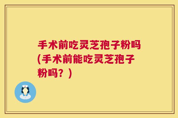 手术前吃灵芝孢子粉吗(手术前能吃灵芝孢子粉吗?) 手术前吃灵芝孢子粉吗(手术前能吃灵芝孢子粉吗?)