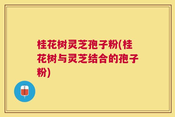 桂花树灵芝孢子粉(桂花树与灵芝结合的孢子粉)