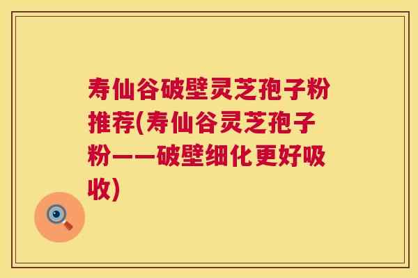 寿仙谷破壁灵芝孢子粉推荐(寿仙谷灵芝孢子粉——破壁细化更好吸收)