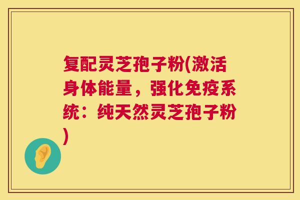 复配灵芝孢子粉(激活身体能量,强化免疫系统:纯天然灵芝孢子粉) 复配灵芝孢子粉(激活身体能量,强化免疫系统:纯天然灵芝孢子粉)