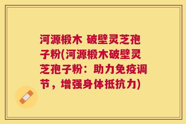 河源椴木 破壁灵芝孢子粉(河源椴木破壁灵芝孢子粉:助力免疫调节,增强身体抵抗力) 河源椴木 破壁灵芝孢子粉(河源椴木破壁灵芝孢子粉:助力免疫调节,增强身体抵抗力)