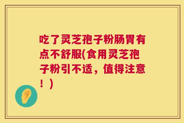吃了灵芝孢子粉肠胃有点不舒服(食用灵芝孢子粉引不适，值得注意！)