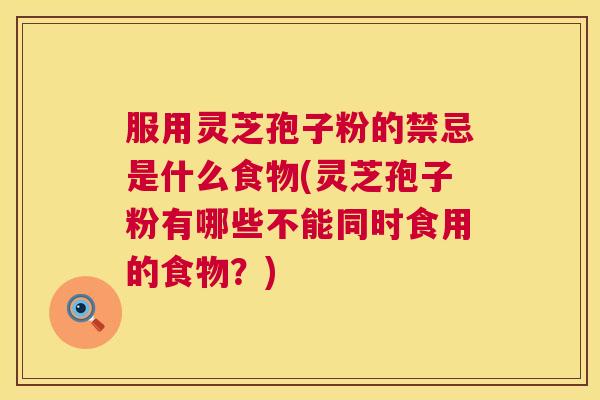 服用灵芝孢子粉的禁忌是什么食物(灵芝孢子粉有哪些不能同时食用的食物？)