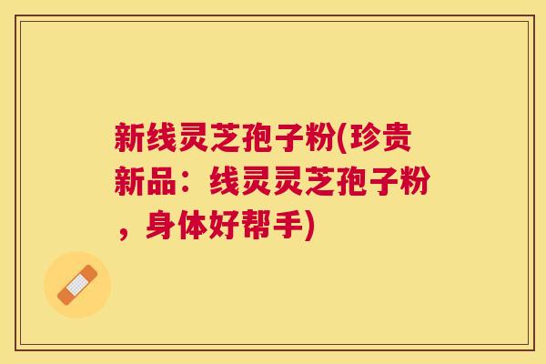 新线灵芝孢子粉(珍贵新品：线灵灵芝孢子粉，身体好帮手)