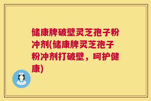 储康牌破壁灵芝孢子粉冲剂(储康牌灵芝孢子粉冲剂打破壁，呵护健康)