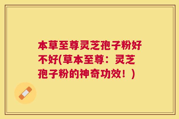 本草至尊灵芝孢子粉好不好(草本至尊：灵芝孢子粉的神奇功效！)