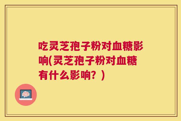 吃灵芝孢子粉对影响(灵芝孢子粉对有什么影响？)