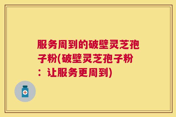服务周到的破壁灵芝孢子粉(破壁灵芝孢子粉：让服务更周到)