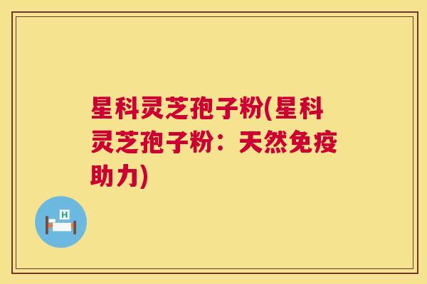 星科灵芝孢子粉(星科灵芝孢子粉:天然免疫助力) 星科灵芝孢子粉(星科灵芝孢子粉:天然免疫助力)