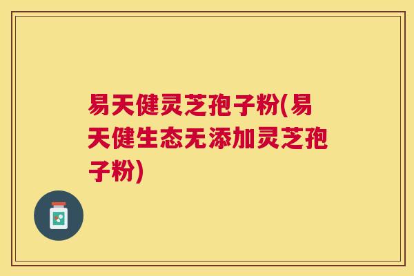 易天健灵芝孢子粉(易天健生态无添加灵芝孢子粉) 易天健灵芝孢子粉(易天健生态无添加灵芝孢子粉)