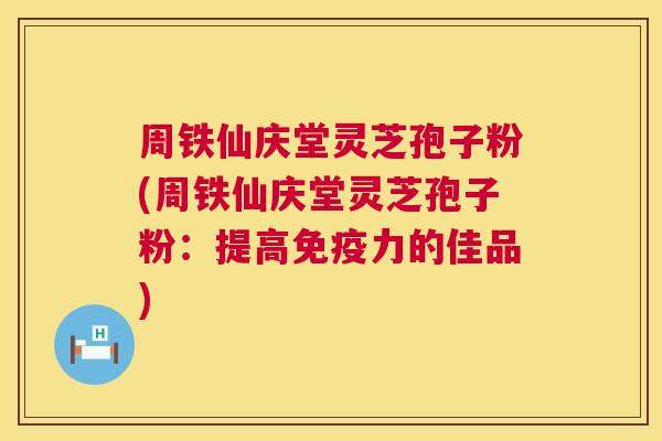 周铁仙庆堂灵芝孢子粉(周铁仙庆堂灵芝孢子粉：提高免疫力的佳品)