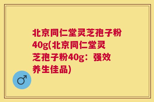 北京同仁堂灵芝孢子粉40g(北京同仁堂灵芝孢子粉40g：强效养生佳品)