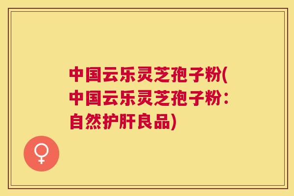中国云乐灵芝孢子粉(中国云乐灵芝孢子粉:自然良品) 中国云乐灵芝孢子粉(中国云乐灵芝孢子粉:自然良品)