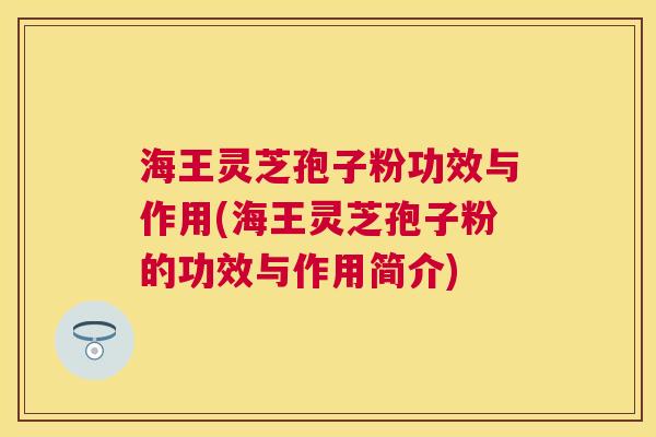 海王灵芝孢子粉功效与作用(海王灵芝孢子粉的功效与作用简介)