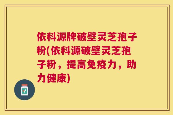 依科源牌破壁灵芝孢子粉(依科源破壁灵芝孢子粉，提高免疫力，助力健康)