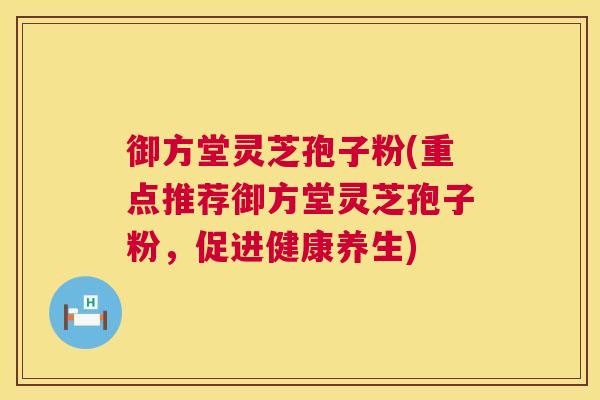 御方堂灵芝孢子粉(重点推荐御方堂灵芝孢子粉，促进健康养生)
