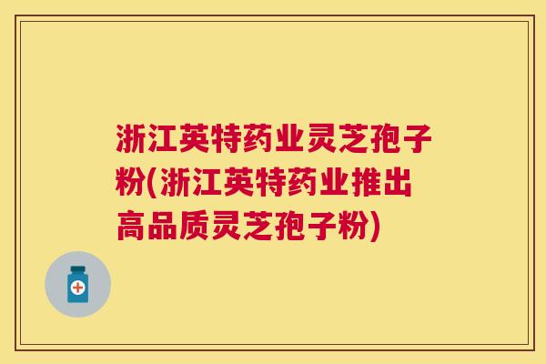 浙江英特药业灵芝孢子粉(浙江英特药业推出高品质灵芝孢子粉)