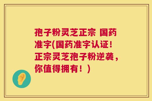 孢子粉灵芝正宗 国药准字(国药准字认证！正宗灵芝孢子粉逆袭，你值得拥有！)