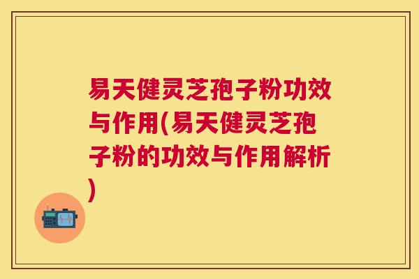 易天健灵芝孢子粉功效与作用(易天健灵芝孢子粉的功效与作用解析) 易天健灵芝孢子粉功效与作用(易天健灵芝孢子粉的功效与作用解析)