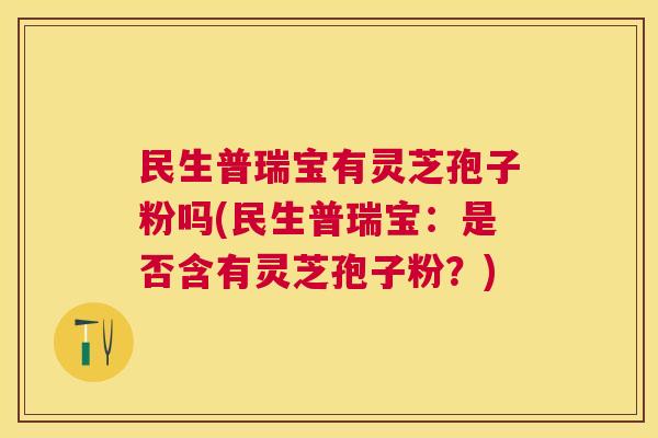 民生普瑞宝有灵芝孢子粉吗(民生普瑞宝：是否含有灵芝孢子粉？)