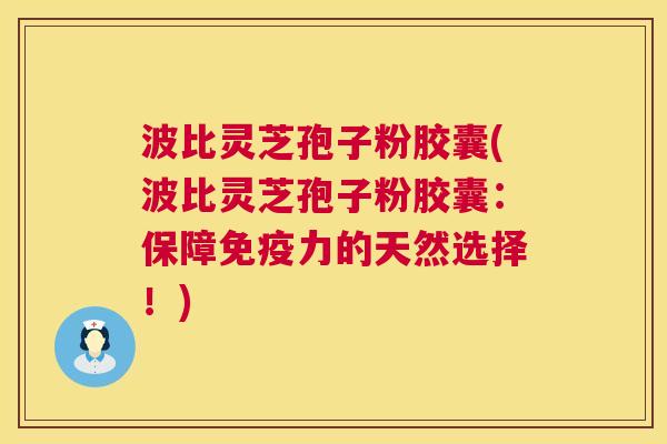 波比灵芝孢子粉胶囊(波比灵芝孢子粉胶囊：保障免疫力的天然选择！)