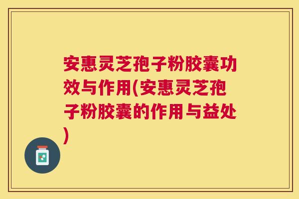 安惠灵芝孢子粉胶囊功效与作用(安惠灵芝孢子粉胶囊的作用与益处) 安惠灵芝孢子粉胶囊功效与作用(安惠灵芝孢子粉胶囊的作用与益处)