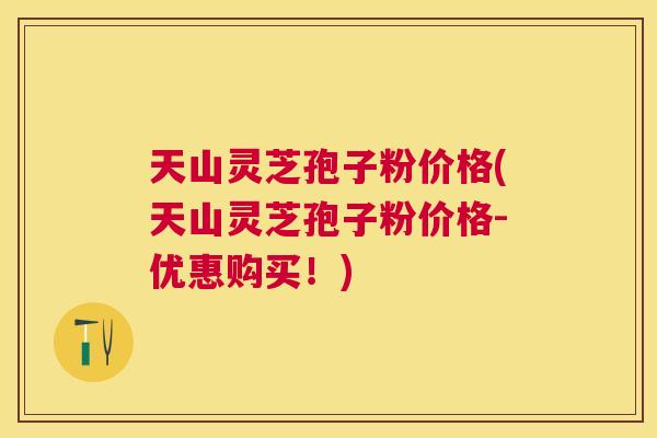 天山灵芝孢子粉价格(天山灵芝孢子粉价格-优惠购买!) 天山灵芝孢子粉价格(天山灵芝孢子粉价格-优惠购买!)