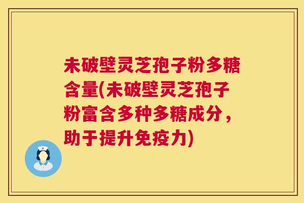未破壁灵芝孢子粉多糖含量(未破壁灵芝孢子粉富含多种多糖成分,助于提升免疫力) 未破壁灵芝孢子粉多糖含量(未破壁灵芝孢子粉富含多种多糖成分,助于提升免疫力)