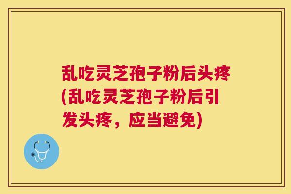 乱吃灵芝孢子粉后头疼(乱吃灵芝孢子粉后引发头疼，应当避免)