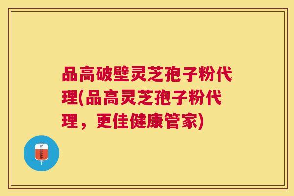 品高破壁灵芝孢子粉代理(品高灵芝孢子粉代理，更佳健康管家)