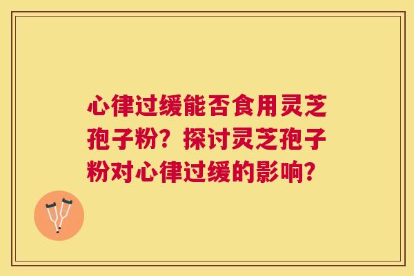 心律过缓能否食用灵芝孢子粉？探讨灵芝孢子粉对心律过缓的影响？